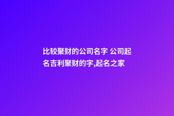 比较聚财的公司名字 公司起名吉利聚财的字,起名之家